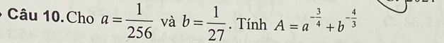 Câu 10.Cho a= 1/256  và b= 1/27 . Tính A=a^(-frac 3)4+b^(-frac 4)3