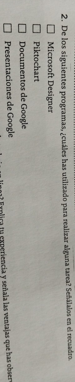 De los siguientes programas, ¿cuáles has utilizado para realizar alguna tarea? Señálalos en el recuadro. 
Microsoft Designer 
Piktochart 
Documentos de Google 
Presentaciones de Google 
? Fóplica tu experiencia y señala las ventajas que has obser