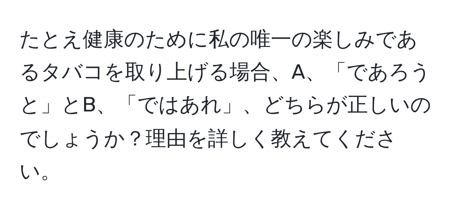 たとえ健康のために私の唯一の楽しみであるタバコを取り上げる場合、A、「であろうと」とB、「ではあれ」、どちらが正しいのでしょうか？理由を詳しく教えてください。