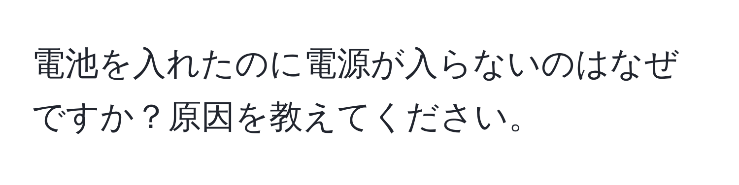 電池を入れたのに電源が入らないのはなぜですか？原因を教えてください。