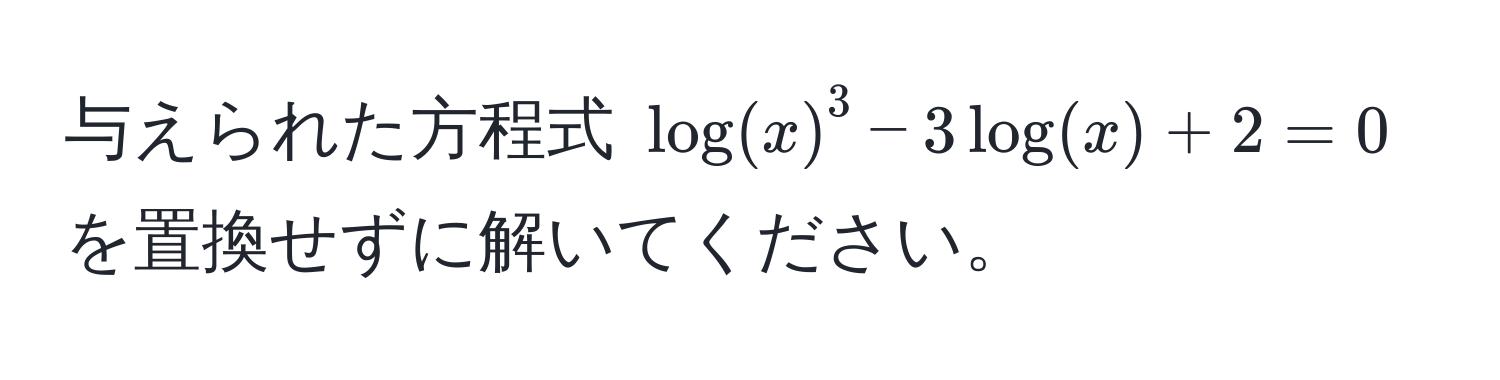 与えられた方程式 $log(x)^3 - 3log(x) + 2 = 0$ を置換せずに解いてください。