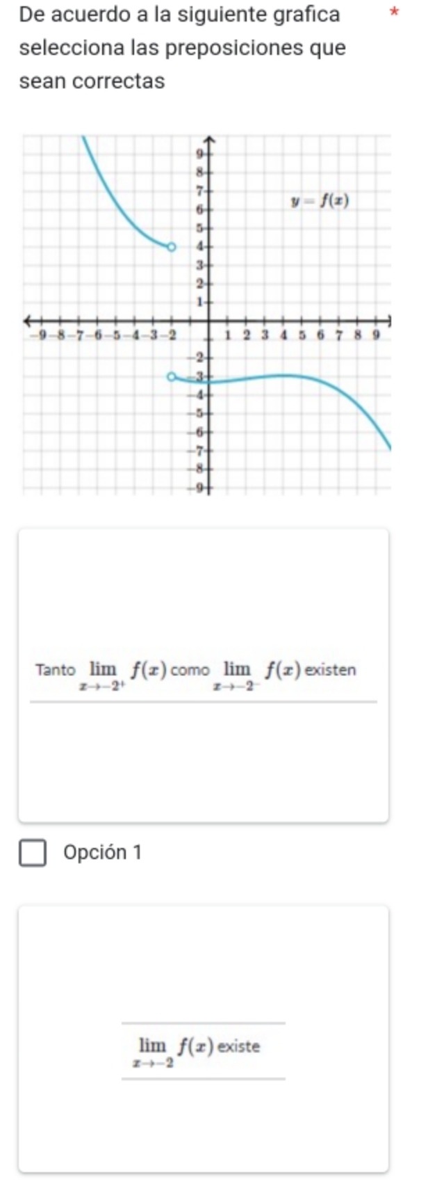 De acuerdo a la siguiente grafica *
selecciona las preposiciones que
sean correctas
Tanto limlimits _xto -2^+f(x)comolimlimits _xto -2^-f(x) existen
Opción 1
limlimits _xto -2f(x) existe