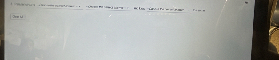 Parallel circuits - Choose the correct answer- → - Choose the correct answer - → and keep - Choose the correct answer - ~ the same 
Clear All