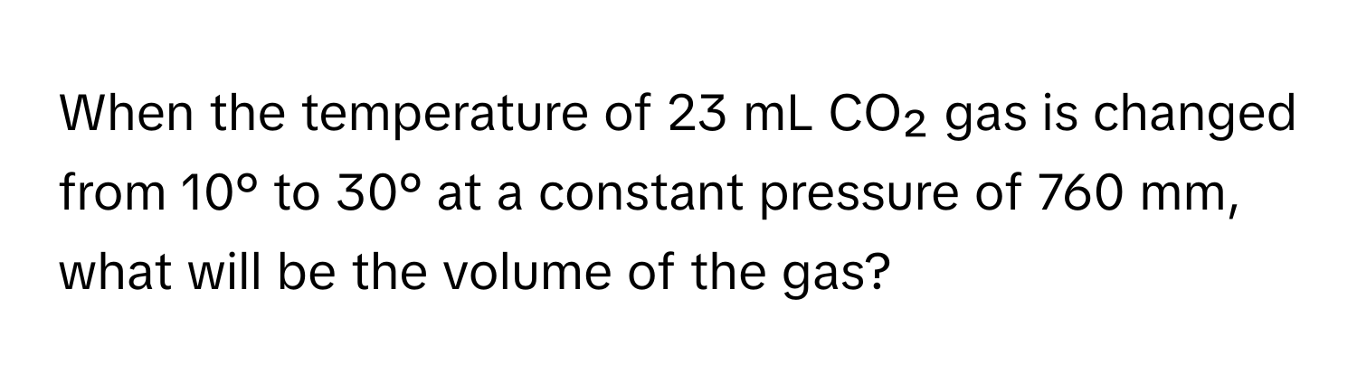 When the temperature of 23 mL CO₂ gas is changed from 10° to 30° at a constant pressure of 760 mm, what will be the volume of the gas?