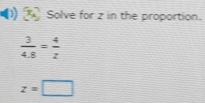 Solve for z in the proportion.
 3/4.8 = 4/2 
z=□