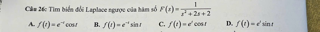 Tìm biến đổi Laplace ngược của hàm số F(s)= 1/s^2+2s+2 
A. f(t)=e^(-t)cos t B. f(t)=e^(-t)sin t C. f(t)=e^tcos t D. f(t)=e^tsin t