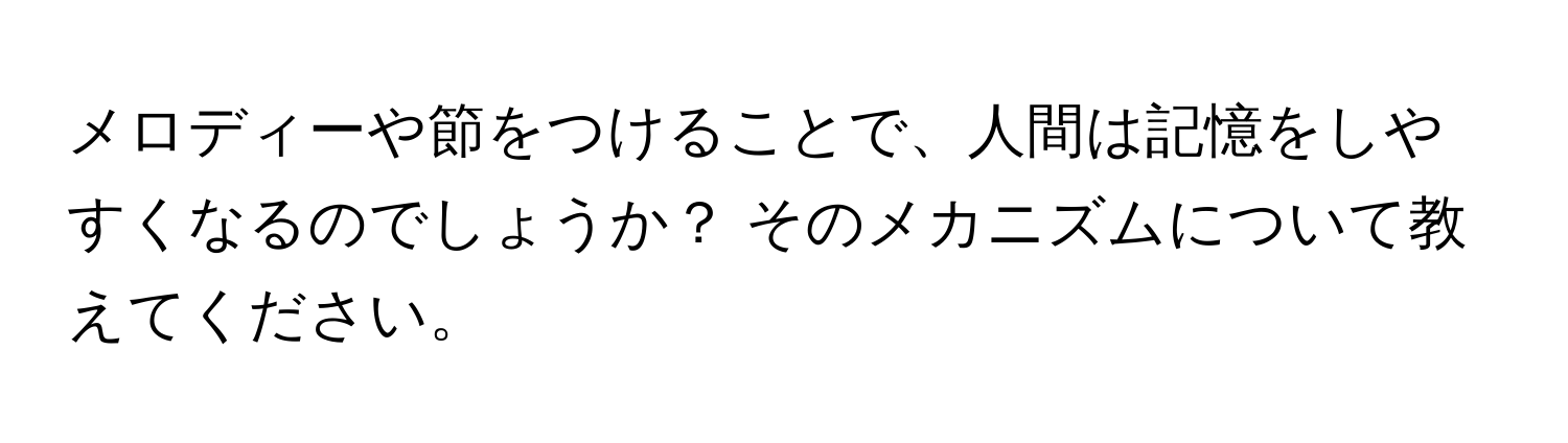 メロディーや節をつけることで、人間は記憶をしやすくなるのでしょうか？ そのメカニズムについて教えてください。