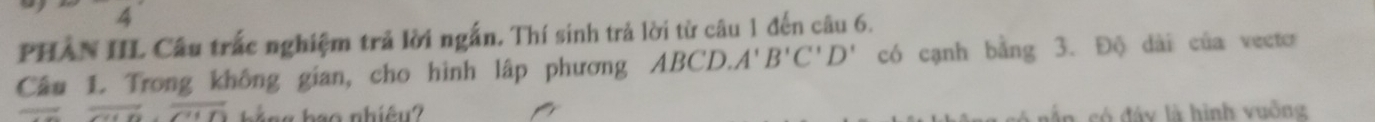 PHAN IIL Câu trắc nghiệm trả lời ngắn. Thí sinh trả lời từ câu 1 đến câu 6. 
Câu 1. Trong không gian, cho hình lập phương ABCD. A'B'C'D' có cạnh bằng 3. Độ dài của vecto
overline C(6)overline C(11) bắng bao nhiêu? nận só đây là hình vuống