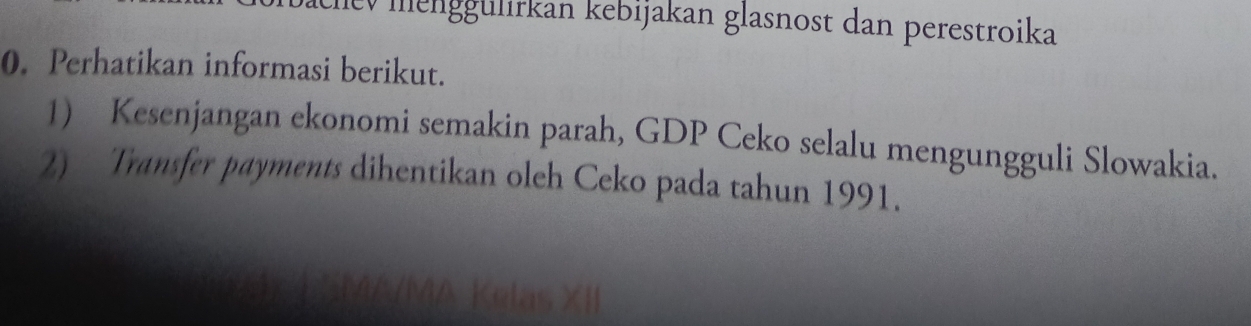 ülev menggülirkan kebijakan glasnost dan perestroika 
0. Perhatikan informasi berikut. 
1) Kesenjangan ekonomi semakin parah, GDP Ceko selalu mengungguli Slowakia. 
2) Transfer payments dihentikan oleh Ceko pada tahun 1991.