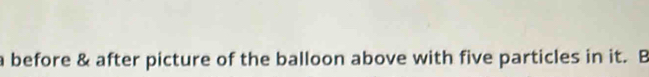 a before & after picture of the balloon above with five particles in it. B