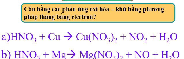 Cân bằng các phản ứng oxi hóa - khử bằng phương 
pháp thăng bằng electron? 
a) HNO_3+Cuto Cu(NO_3)_2+NO_2+H_2O
b) HNO_3+Mgto Mg(NO_3)_2+NO+H_2O