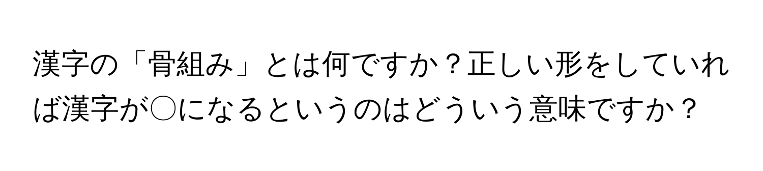 漢字の「骨組み」とは何ですか？正しい形をしていれば漢字が〇になるというのはどういう意味ですか？