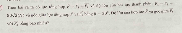 Theo bài ra ta có lực tổng hợp vector F=vector F_1+vector F_2 và độ lớn của hai lực thành phần F_1=F_2=
50sqrt(3)(N) và góc giữa lực tổng hợp vector F và vector F_1 bằng beta =30°. Độ lớn của hợp lực vector F và góc giữa vector F_1
với vector F_2 bằng bao nhiêu?