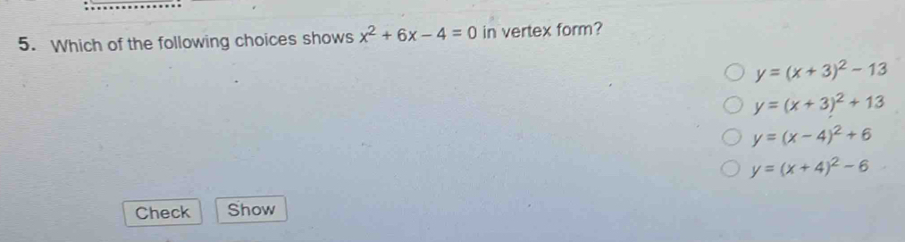 Which of the following choices shows x^2+6x-4=0 in vertex form?
y=(x+3)^2-13
y=(x+3)^2+13
y=(x-4)^2+6
y=(x+4)^2-6
Check Show