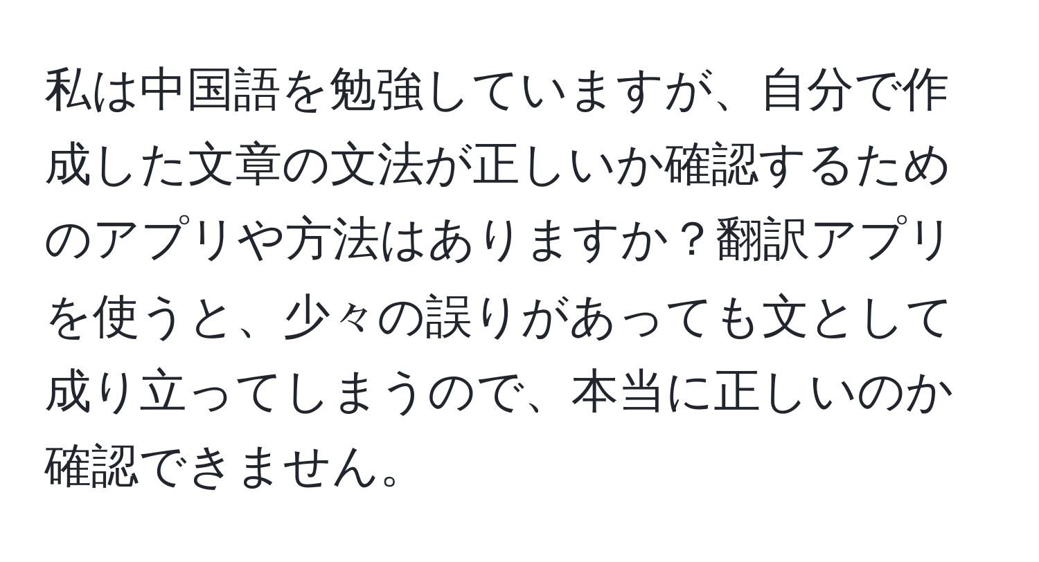 私は中国語を勉強していますが、自分で作成した文章の文法が正しいか確認するためのアプリや方法はありますか？翻訳アプリを使うと、少々の誤りがあっても文として成り立ってしまうので、本当に正しいのか確認できません。