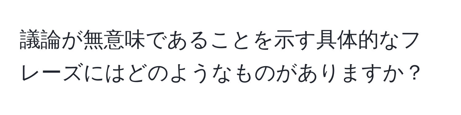 議論が無意味であることを示す具体的なフレーズにはどのようなものがありますか？