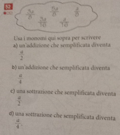 Usa i monomi qui sopra per scrive
a) un addizione che semplificata diventa
 a/2 
b) un addizione che semplificata diventa
 a/4 
c) una sottrazione che semplificata diventa
 a/2 
d) una sottrazione che semplificata diventa
 a/4 .