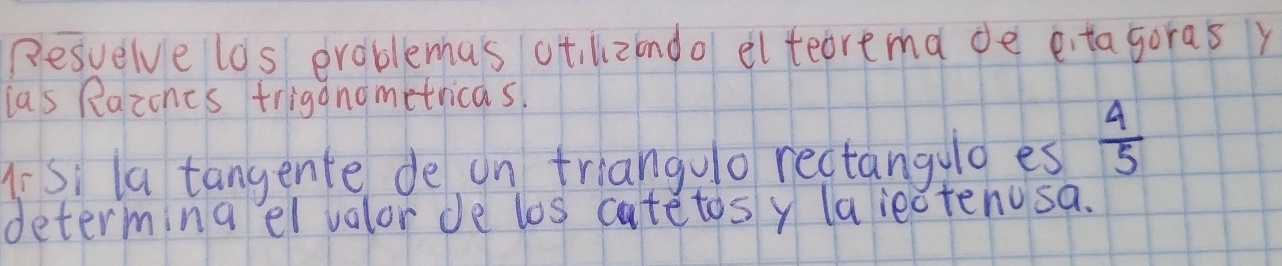 Resvelve los eroblemas ot, lzondo elteoremade eitagoras y 
las Razones triganometricas, 
Asi la tangente de on triangulo rectangulo es  4/5 
determing el volor de los catetos y la ieotenusa.