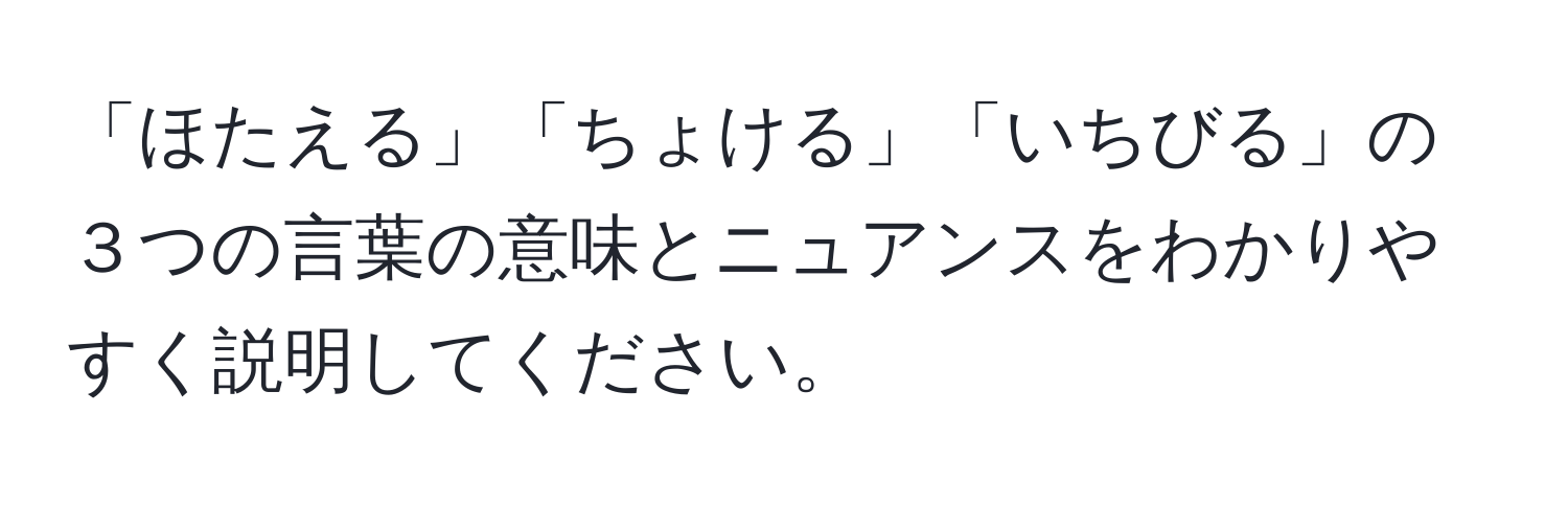 「ほたえる」「ちょける」「いちびる」の３つの言葉の意味とニュアンスをわかりやすく説明してください。