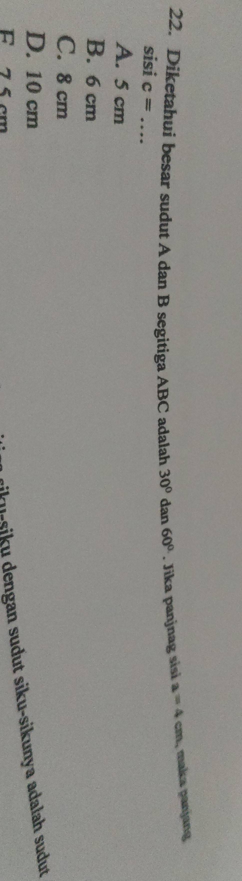 Diketahui besar sudut A dan B segitiga ABC adalah 30° dan 60°. Jika panjnag sisi a=4cm , maka panjang
sisi c= _
A. 5 cm
B. 6 cm
C. 8 cm
D. 10 cm
R 7 5cm
r engan sudut siku-sikunya adalah sudut