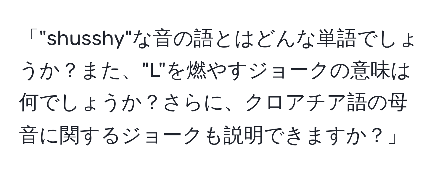 「"shusshy"な音の語とはどんな単語でしょうか？また、"L"を燃やすジョークの意味は何でしょうか？さらに、クロアチア語の母音に関するジョークも説明できますか？」