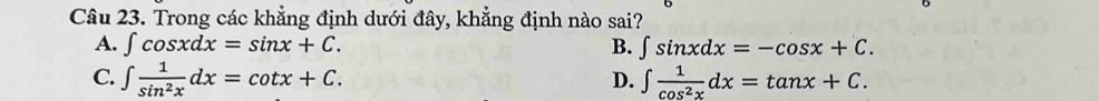 Trong các khẳng định dưới đây, khẳng định nào sai?
A. ∈t cos xdx=sin x+C. B. ∈t sin xdx=-cos x+C.
C. ∈t  1/sin^2x dx=cot x+C. ∈t  1/cos^2x dx=tan x+C. 
D.