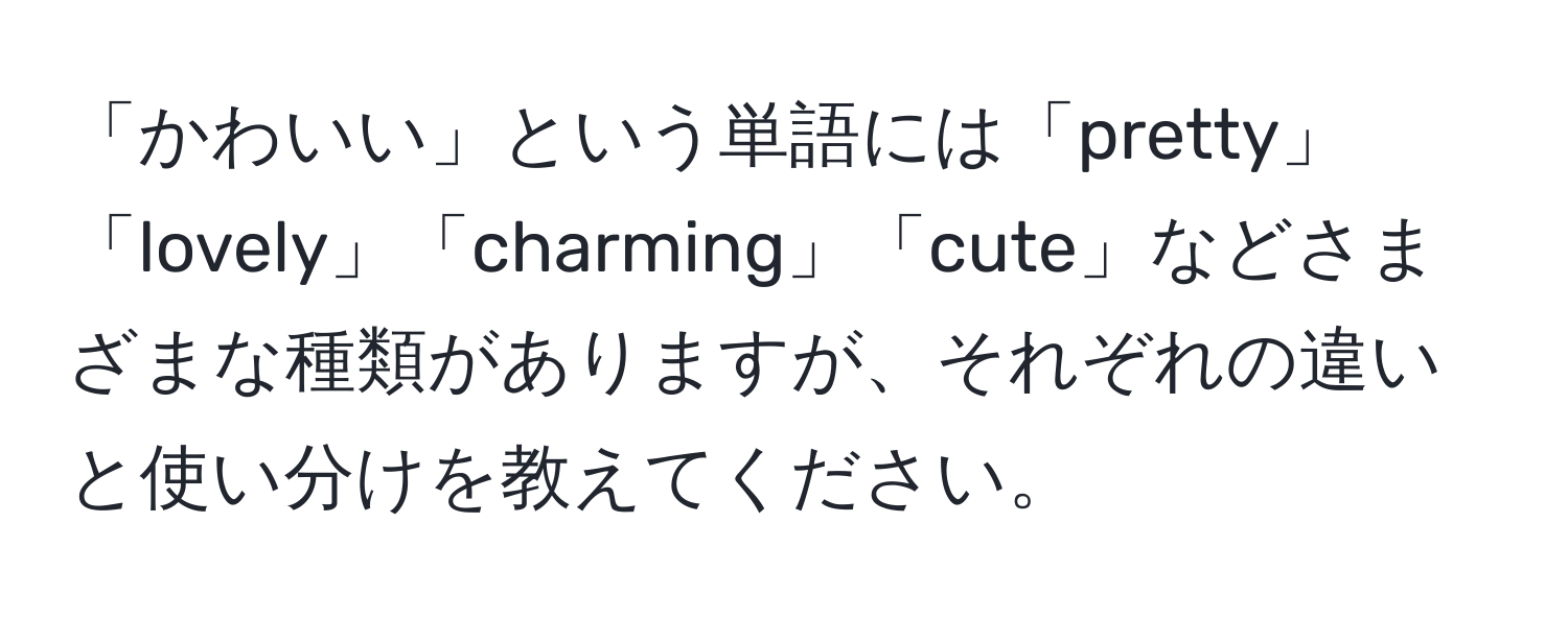 「かわいい」という単語には「pretty」「lovely」「charming」「cute」などさまざまな種類がありますが、それぞれの違いと使い分けを教えてください。