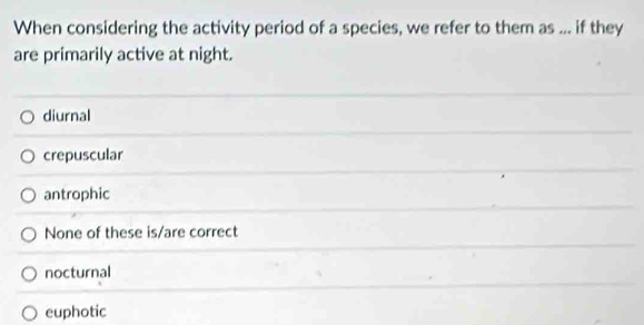 When considering the activity period of a species, we refer to them as ... if they
are primarily active at night.
diurnal
crepuscular
antrophic
None of these is/are correct
nocturnal
euphotic