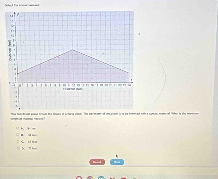 Select the correct answer
This coordinate plane shows the shape of a hang glider. The perimeter of the glider is to be trimmed with a special material. What is the minimum
length o materal needed?
A. 54 teat
B. 58 loat
C. 64 leet
D. 78 feat
Reset Nest