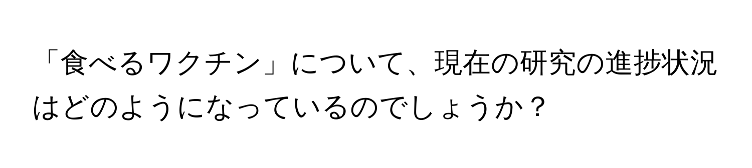 「食べるワクチン」について、現在の研究の進捗状況はどのようになっているのでしょうか？