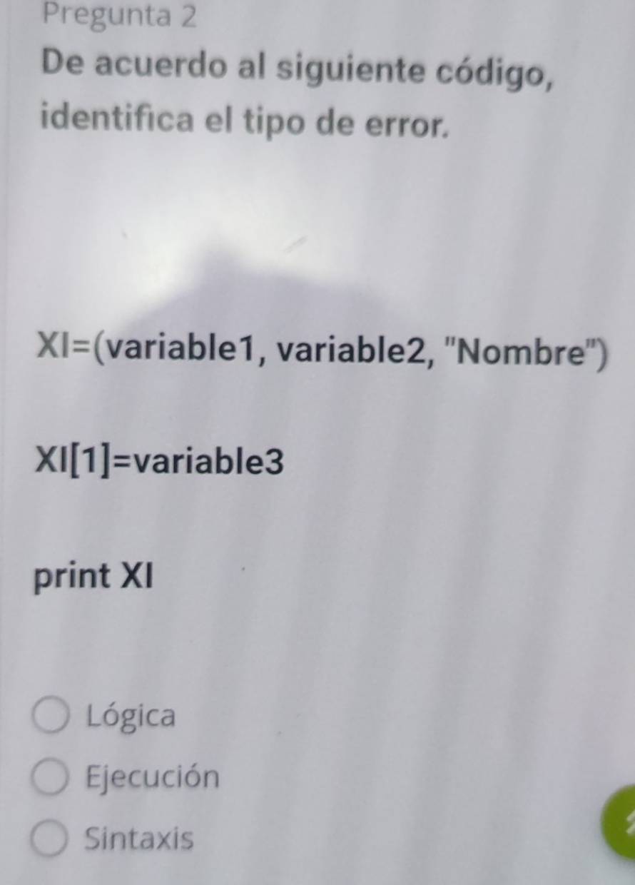 Pregunta 2
De acuerdo al siguiente código,
identifica el tipo de error.
XI= (variable1, variable2, ''Nombre'')
XI[1]= variable ) a
print XI
Lógica
Ejecución
Sintaxis