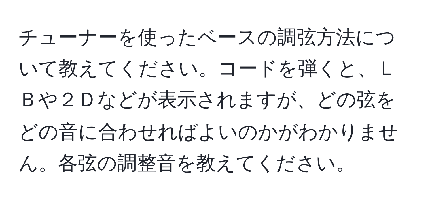 チューナーを使ったベースの調弦方法について教えてください。コードを弾くと、ＬＢや２Ｄなどが表示されますが、どの弦をどの音に合わせればよいのかがわかりません。各弦の調整音を教えてください。