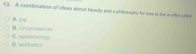 A combination of ideas about beauty and a philosophy for how to live is often called
A. joy.
B. circumstances.
C. epistemology
D. aesthetics.