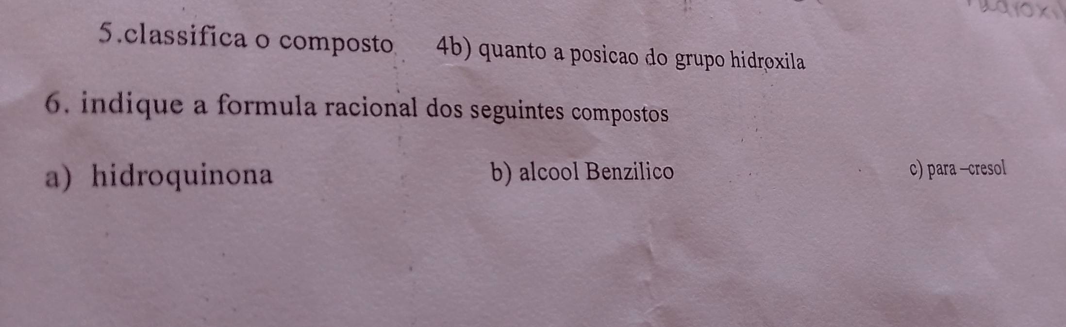 classifica o composto 4b) quanto a posicão do grupo hidroxila
6. indique a formula racional dos seguintes compostos
a) hidroquinona b) alcool Benzilico c) para -cresol