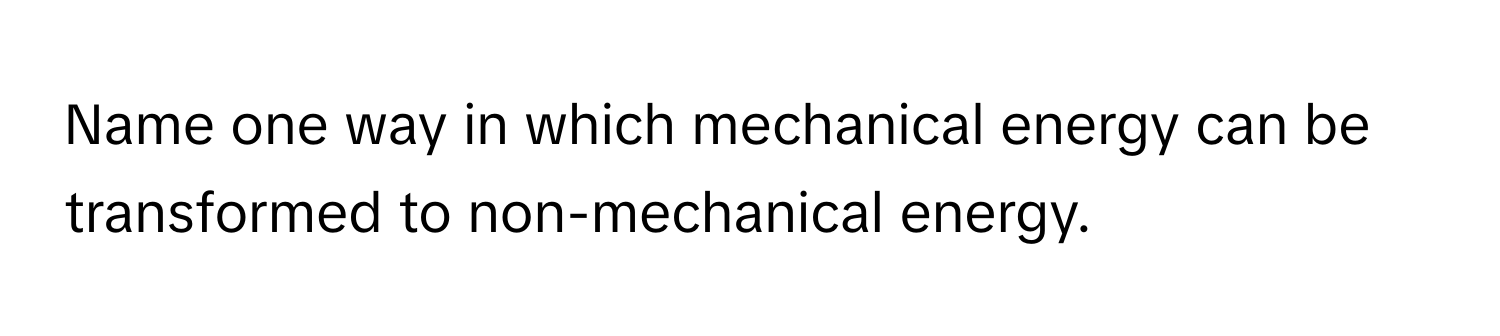 Name one way in which mechanical energy can be transformed to non-mechanical energy.