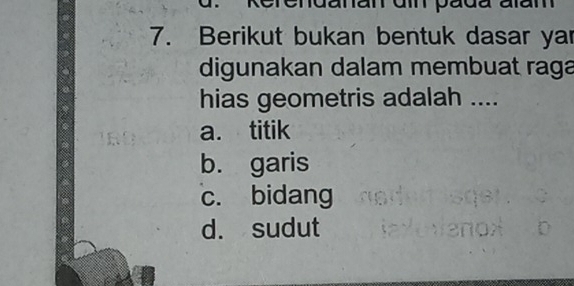 danan dm pada aiam 
7. Berikut bukan bentuk dasar yar
digunakan dalam membuat raga
hias geometris adalah ....
a. titik
b. garis
c. bidang
d. sudut