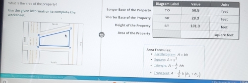 What is the area of the property? Longer Base of the Prope 
worksheet. Use the given information to complete the Shorter Base of the Prope 
Height of the Proper 
Area of the Proper 
Área Formulas: 
Parollelogram A=bh
Square A=s^2
Triangle A= 1/2 bh
Trapezoid: A= 1/2 h(b_1+b_2)