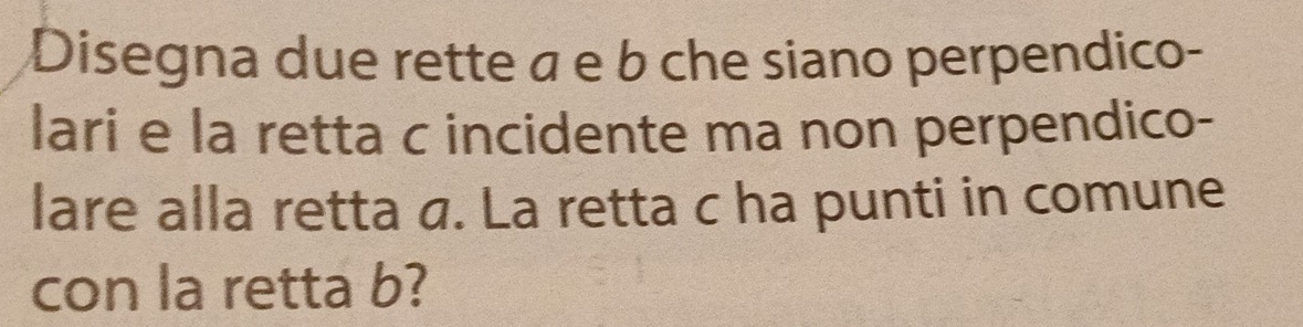 Disegna due rette á e b che siano perpendico- 
lari e la retta c incidente ma non perpendico- 
lare alla retta a. La retta c ha punti in comune 
con la retta b?