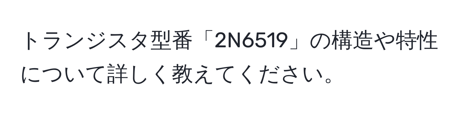 トランジスタ型番「2N6519」の構造や特性について詳しく教えてください。