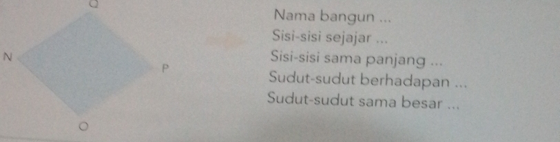 Nama bangun ...
Sisi-sisi sejajar ...
Sisi-sisi sama panjang ...
Sudut-sudut berhadapan ...
Sudut-sudut sama besar ...