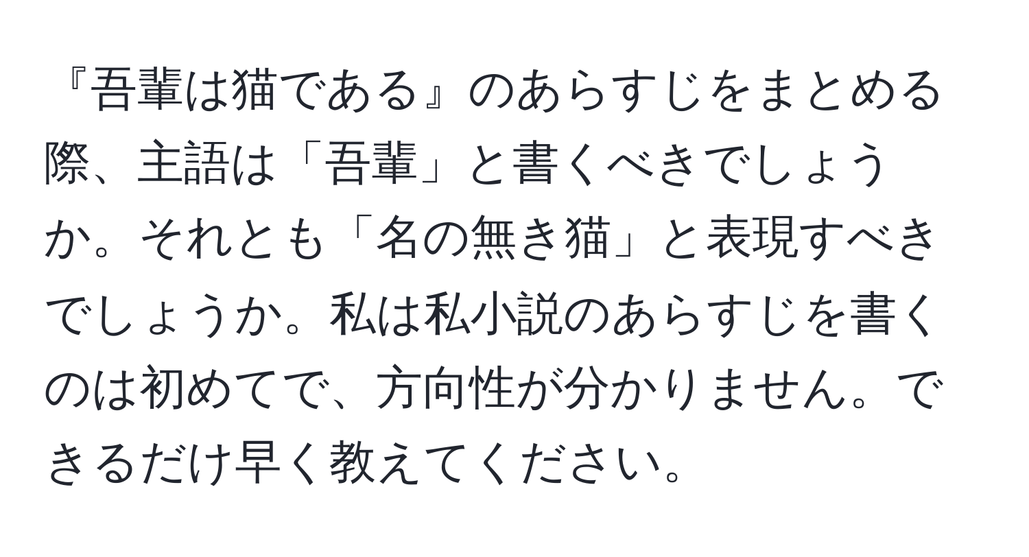 『吾輩は猫である』のあらすじをまとめる際、主語は「吾輩」と書くべきでしょうか。それとも「名の無き猫」と表現すべきでしょうか。私は私小説のあらすじを書くのは初めてで、方向性が分かりません。できるだけ早く教えてください。