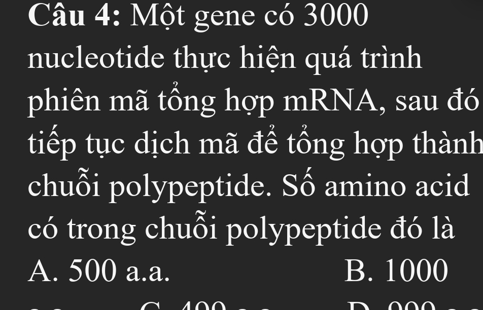 Một gene có 3000
nucleotide thực hiện quá trình
phiên mã tổng hợp mRNA, sau đó
tiếp tục dịch mã để tổng hợp thành
chuỗi polypeptide. Số amino acid
có trong chuỗi polypeptide đó là
A. 500 a.a. B. 1000