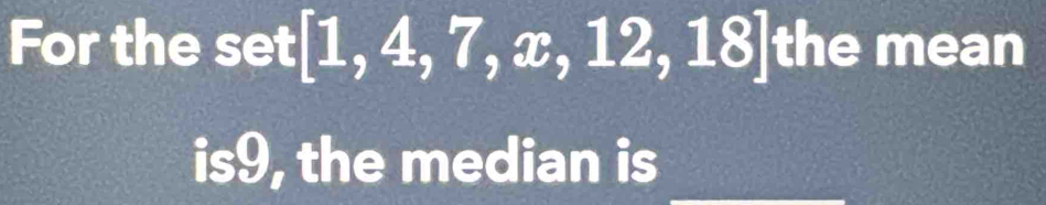 For the set[1,4,7,x,12,18] the mean 
is9, the median is_ 
_