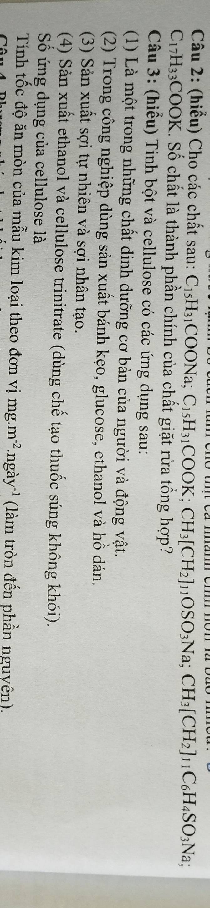 (hiểu) Cho các chất sau: C_15H_31COONa; C_15H_31COOK; CH_3[CH_2]_11OSO_3Na; CH_3[CH_2]_11C_6H_4SO_3Na;
C_17H_33COO K. Số chất là thành phần chính của chất giặt rửa tổng hợp? 
Câu 3: (hiểu) Tinh bột và cellulose có các ứng dụng sau: 
(1) Là một trong những chất dinh dưỡng cơ bản của người và động vật. 
(2) Trong công nghiệp dùng sản xuất bánh kẹo, glucose, ethanol và hồ dán. 
(3) Sản xuất sợi tự nhiên và sợi nhân tạo. 
(4) Sản xuất ethanol và cellulose trinitrate (dùng chế tạo thuốc súng không khói). 
Số ứng dụng của cellulose là 
Tính tốc độ ăn mòn của mẫu kim loại theo đơn vị mg.m^(-2).ngay^(-1) (làm tròn đến phần nguyên).