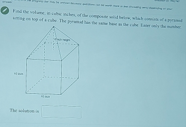 prghets bor way be unever Decoure questions can be worth reare or leas secluaing aval dspenaing on yaus 
Find the volume, in cubic inches, of the composite solid below, which consists of a pyramid 
sitting on top of a cube. The pyramid has the same base as the cube. Enter only the number 
The solution is □