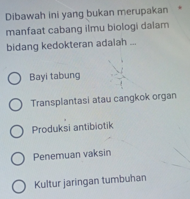 Dibawah ini yang bukan merupakan *
manfaat cabang ilmu biologi dalam
bidang kedokteran adalah ...
Bayi tabung
Transplantasi atau cangkok organ
Produksi antibiotik
Penemuan vaksin
Kultur jaringan tumbuhan