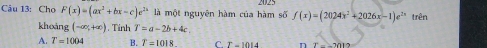 Cho F(x)=(ax^2+bx-c)e^(2x) là một nguyên hàm của hàm số f(x)=(2024x^2+2026x-1)e^(2x) trên
khoàng (-∈fty ,+∈fty ). Tinh T=a-2b+4c
A. T=1004 B. T=1018. C. T-1014 n T=-1/112