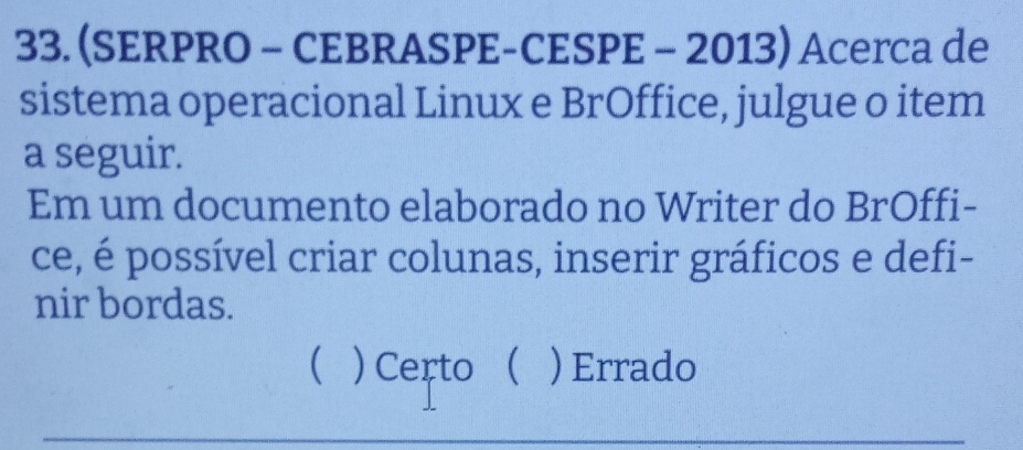 (SERPRO - CEBRASPE-CESPE - 2013) Acerca de
sistema operacional Linux e BrOffice, julgue o item
a seguir.
Em um documento elaborado no Writer do BrOffi-
ce, é possível criar colunas, inserir gráficos e defi-
nir bordas.
(  Certo ( ) Errado