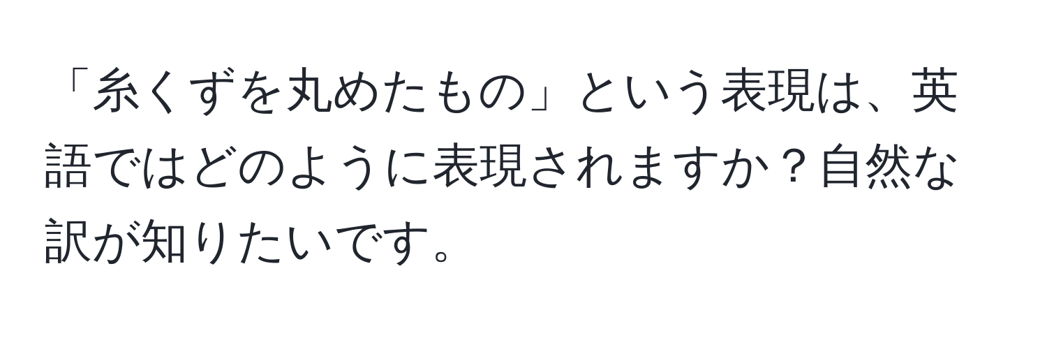 「糸くずを丸めたもの」という表現は、英語ではどのように表現されますか？自然な訳が知りたいです。