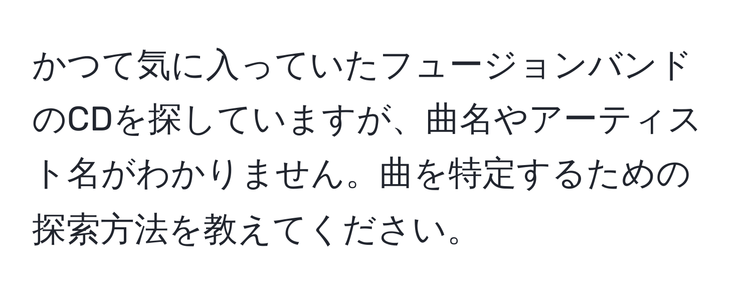 かつて気に入っていたフュージョンバンドのCDを探していますが、曲名やアーティスト名がわかりません。曲を特定するための探索方法を教えてください。